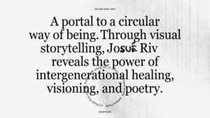 A portal to a circular way of being. Through visual storytelling, Josue Riv reveals the power of intergenerational healing, visioning,a nd poetry.