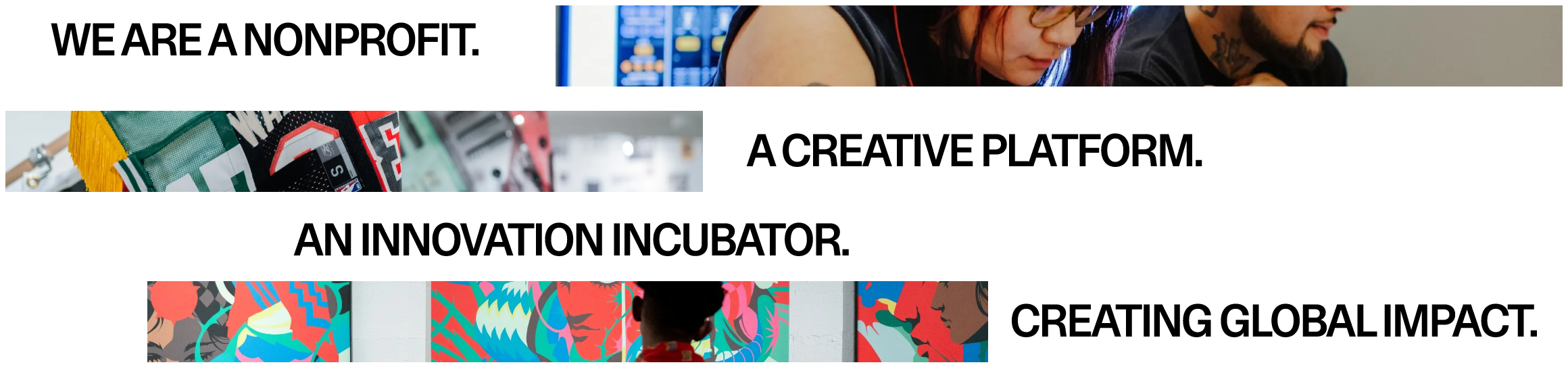 We are a nonprofit. A creative platform. An innovation incubator. Creating global impact.